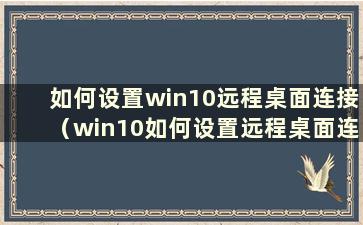 如何设置win10远程桌面连接（win10如何设置远程桌面连接方法）