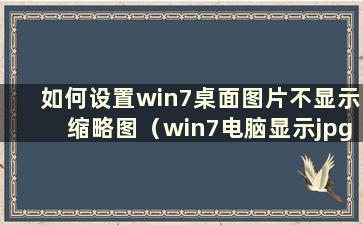 如何设置win7桌面图片不显示缩略图（win7电脑显示jpg但不显示缩略图）