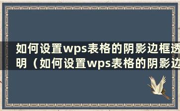 如何设置wps表格的阴影边框透明（如何设置wps表格的阴影边框）