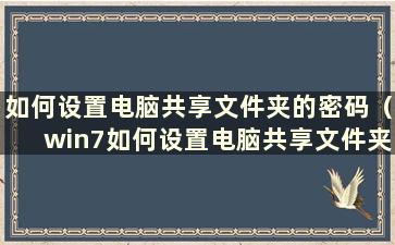 如何设置电脑共享文件夹的密码（win7如何设置电脑共享文件夹）