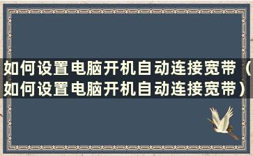 如何设置电脑开机自动连接宽带（如何设置电脑开机自动连接宽带）