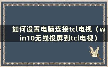 如何设置电脑连接tcl电视（win10无线投屏到tcl电视）