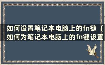 如何设置笔记本电脑上的fn键（如何为笔记本电脑上的fn键设置快捷键）