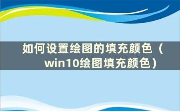 如何设置绘图的填充颜色（win10绘图填充颜色）