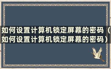 如何设置计算机锁定屏幕的密码（如何设置计算机锁定屏幕的密码）