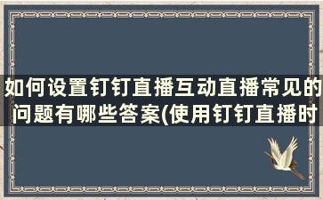 如何设置钉钉直播互动直播常见的问题有哪些答案(使用钉钉直播时互动窗口怎么打开)