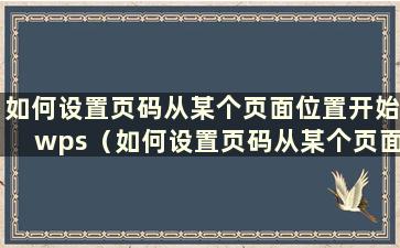 如何设置页码从某个页面位置开始wps（如何设置页码从某个页面位置开始到某个页面结束）