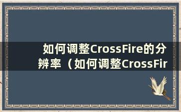 如何调整CrossFire的分辨率（如何调整CrossFire的分辨率）