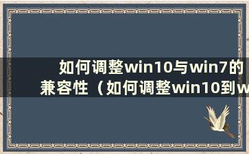 如何调整win10与win7的兼容性（如何调整win10到win7）