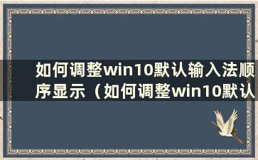 如何调整win10默认输入法顺序显示（如何调整win10默认输入法顺序模式）