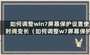 如何调整win7屏幕保护设置使时间变长（如何调整w7屏幕保护时间）