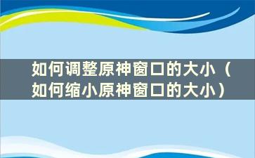 如何调整原神窗口的大小（如何缩小原神窗口的大小）