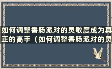 如何调整香肠派对的灵敏度成为真正的高手（如何调整香肠派对的灵敏度以获得最稳定的一天）