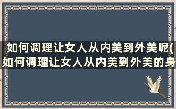 如何调理让女人从内美到外美呢(如何调理让女人从内美到外美的身材)