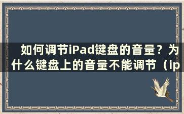 如何调节iPad键盘的音量？为什么键盘上的音量不能调节（ipad键盘音量调节）