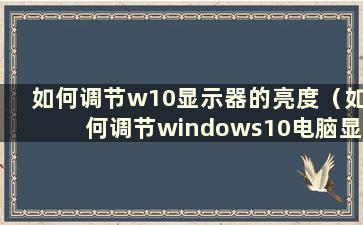 如何调节w10显示器的亮度（如何调节windows10电脑显示器的亮度）