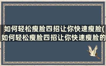 如何轻松瘦脸四招让你快速瘦脸(如何轻松瘦脸四招让你快速瘦脸的方法)