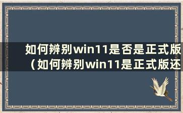 如何辨别win11是否是正式版（如何辨别win11是正式版还是预览版）