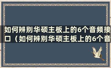 如何辨别华硕主板上的6个音频接口（如何辨别华硕主板上的6个音频接口的真伪）