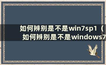 如何辨别是不是win7sp1（如何辨别是不是windows7）