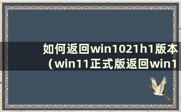 如何返回win1021h1版本（win11正式版返回win10）