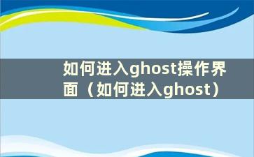 如何进入ghost操作界面（如何进入ghost）