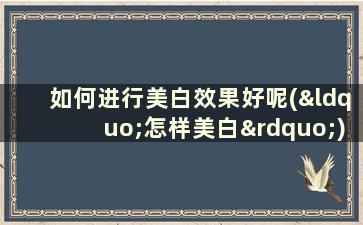 如何进行美白效果好呢(“怎样美白”)