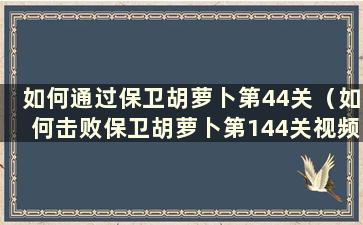 如何通过保卫胡萝卜第44关（如何击败保卫胡萝卜第144关视频教程）