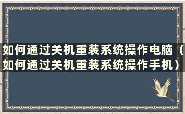 如何通过关机重装系统操作电脑（如何通过关机重装系统操作手机）