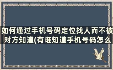 如何通过手机号码定位找人而不被对方知道(有谁知道手机号码怎么定位找人吗)