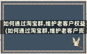 如何通过淘宝群,维护老客户权益(如何通过淘宝群,维护老客户资源)