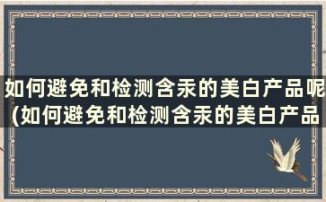 如何避免和检测含汞的美白产品呢(如何避免和检测含汞的美白产品的危害)