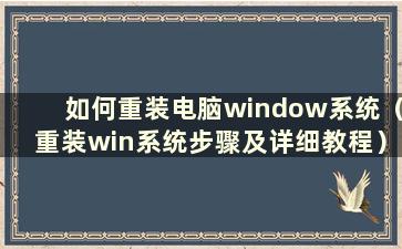 如何重装电脑window系统（重装win系统步骤及详细教程）