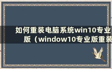 如何重装电脑系统win10专业版（window10专业版重装系统）