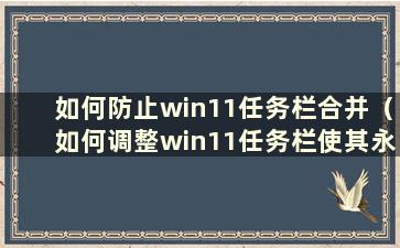 如何防止win11任务栏合并（如何调整win11任务栏使其永远不会合并）