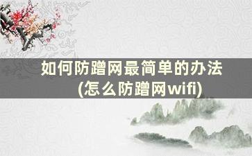 如何防蹭网最简单的办法(怎么防蹭网wifi)