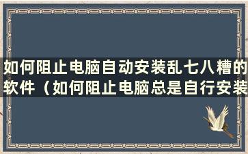 如何阻止电脑自动安装乱七八糟的软件（如何阻止电脑总是自行安装软件）