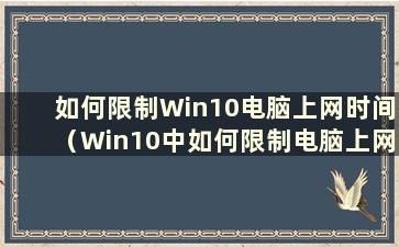 如何限制Win10电脑上网时间（Win10中如何限制电脑上网权限）