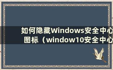 如何隐藏Windows安全中心图标（window10安全中心图标隐藏）