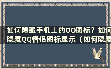 如何隐藏手机上的QQ图标？如何隐藏QQ情侣图标显示（如何隐藏手机上的qq图标？如何隐藏QQ情侣图标缺失）