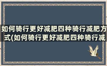 如何骑行更好减肥四种骑行减肥方式(如何骑行更好减肥四种骑行减肥方式)