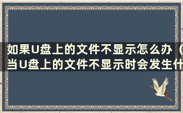 如果U盘上的文件不显示怎么办（当U盘上的文件不显示时会发生什么）