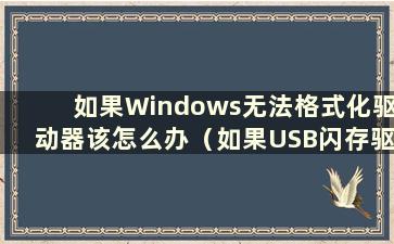 如果Windows无法格式化驱动器该怎么办（如果USB闪存驱动器需要格式化才能打开会发生什么情况）