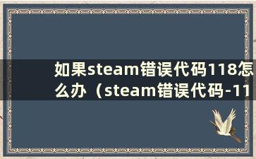 如果steam错误代码118怎么办（steam错误代码-118知乎）