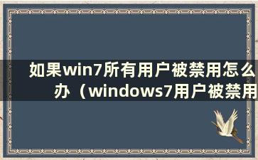 如果win7所有用户被禁用怎么办（windows7用户被禁用怎么办）