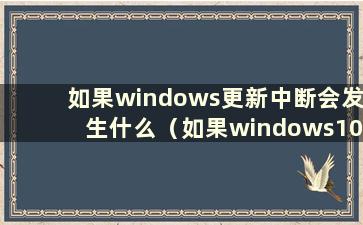 如果windows更新中断会发生什么（如果windows10更新中断会发生什么）