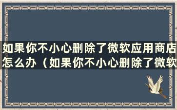 如果你不小心删除了微软应用商店怎么办（如果你不小心删除了微软应用商店该怎么办）