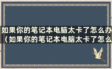 如果你的笔记本电脑太卡了怎么办（如果你的笔记本电脑太卡了怎么办）