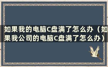 如果我的电脑C盘满了怎么办（如果我公司的电脑C盘满了怎么办）