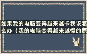 如果我的电脑变得越来越卡我该怎么办（我的电脑变得越来越慢的原因）